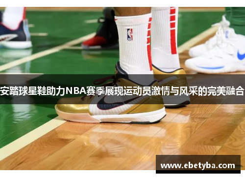 安踏球星鞋助力NBA赛季展现运动员激情与风采的完美融合