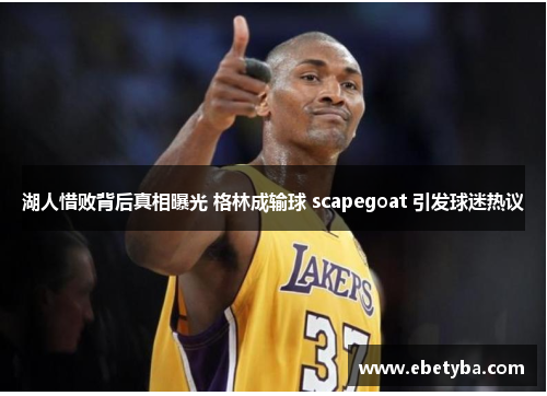 湖人惜败背后真相曝光 格林成输球 scapegoat 引发球迷热议